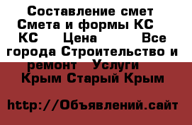 Составление смет. Смета и формы КС 2, КС 3 › Цена ­ 500 - Все города Строительство и ремонт » Услуги   . Крым,Старый Крым